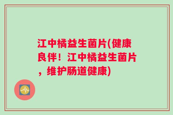 江中橘益生菌片(健康良伴！江中橘益生菌片，维护肠道健康)