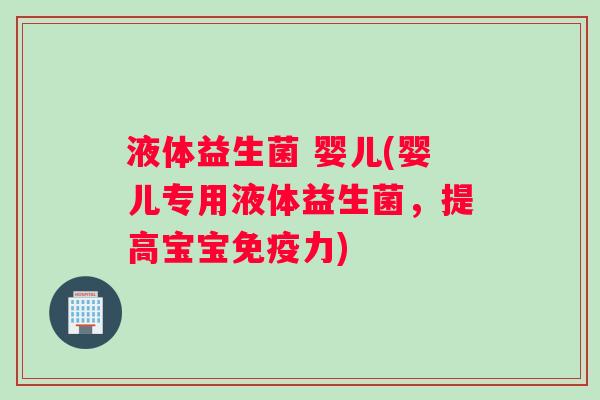 液体益生菌 婴儿(婴儿专用液体益生菌，提高宝宝免疫力)