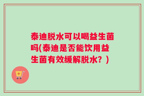 泰迪脱水可以喝益生菌吗(泰迪是否能饮用益生菌有效缓解脱水？)