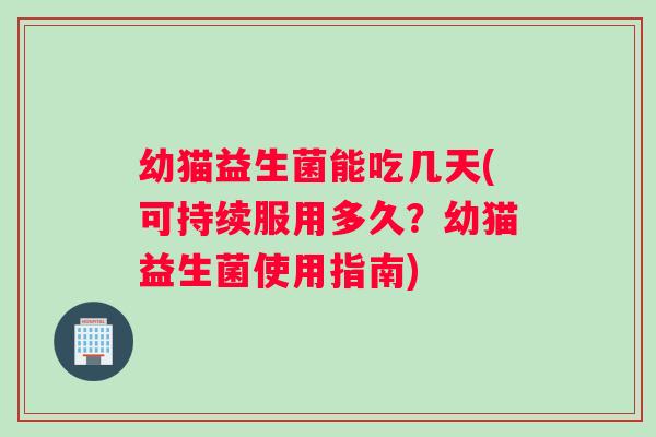 幼猫益生菌能吃几天(可持续服用多久？幼猫益生菌使用指南)