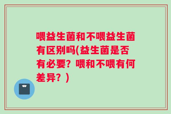喂益生菌和不喂益生菌有区别吗(益生菌是否有必要？喂和不喂有何差异？)