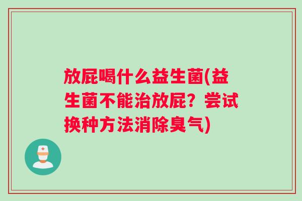 放屁喝什么益生菌(益生菌不能放屁?尝试换种方法消除臭气) 放屁喝什么益生菌(益生菌不能放屁?尝试换种方法消除臭气)