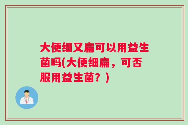大便细又扁可以用益生菌吗(大便细扁，可否服用益生菌？)