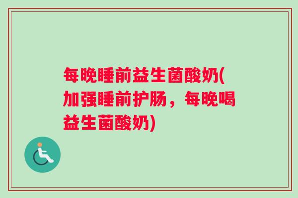 每晚睡前益生菌酸奶(加强睡前护肠,每晚喝益生菌酸奶) 每晚睡前益生菌酸奶(加强睡前护肠,每晚喝益生菌酸奶)