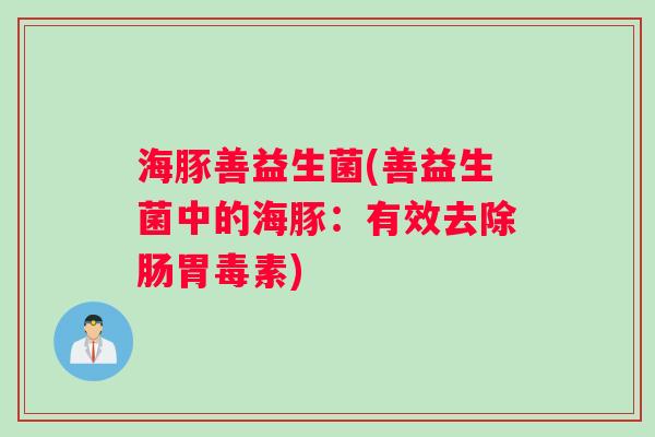 海豚善益生菌(善益生菌中的海豚:有效去除肠胃毒素) 海豚善益生菌(善益生菌中的海豚:有效去除肠胃毒素)