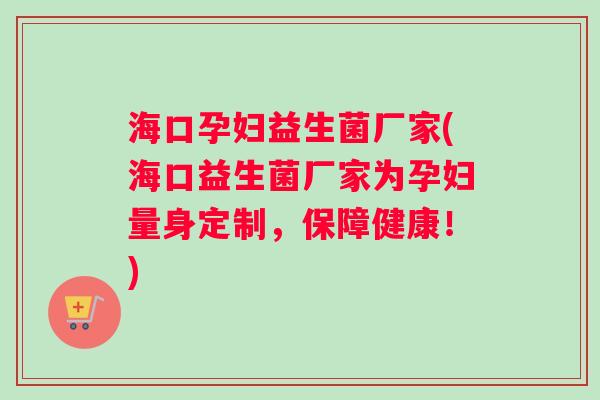 海口孕妇益生菌厂家(海口益生菌厂家为孕妇量身定制，保障健康！)