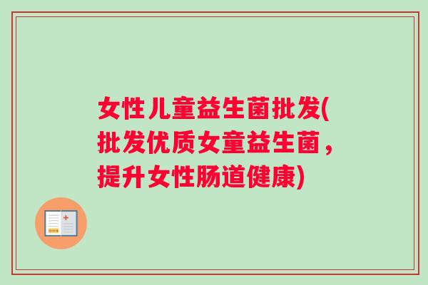 女性儿童益生菌批发(批发优质女童益生菌，提升女性肠道健康)