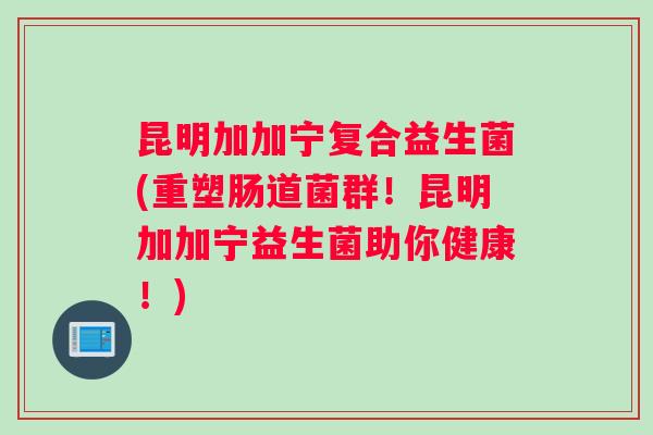 昆明加加宁复合益生菌(重塑肠道菌群！昆明加加宁益生菌助你健康！)