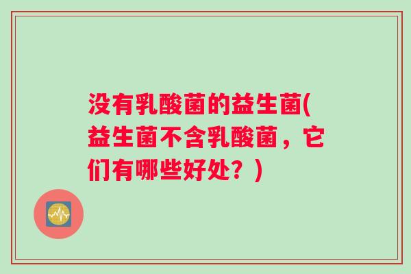 没有乳酸菌的益生菌(益生菌不含乳酸菌，它们有哪些好处？)