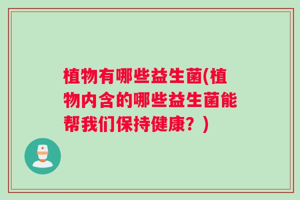 植物有哪些益生菌(植物内含的哪些益生菌能帮我们保持健康?) 植物有哪些益生菌(植物内含的哪些益生菌能帮我们保持健康?)