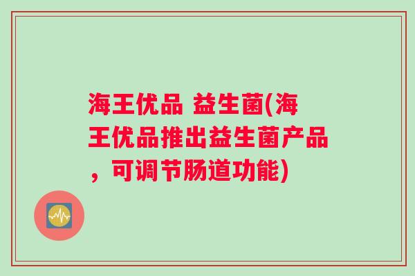海王优品 益生菌(海王优品推出益生菌产品，可调节肠道功能)