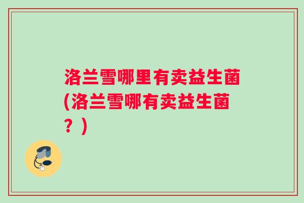洛兰雪哪里有卖益生菌(洛兰雪哪有卖益生菌？)