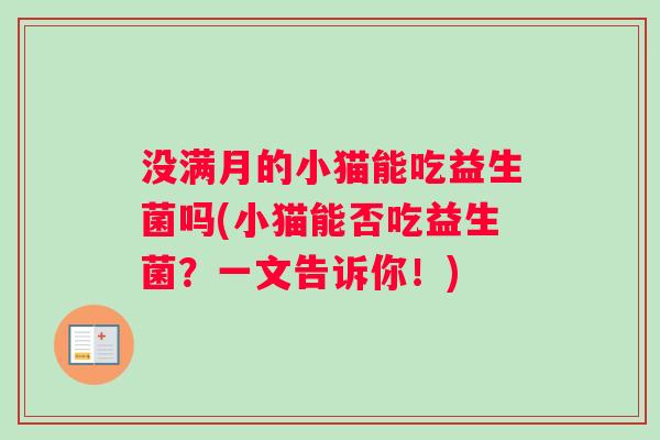 没满月的小猫能吃益生菌吗(小猫能否吃益生菌？一文告诉你！)