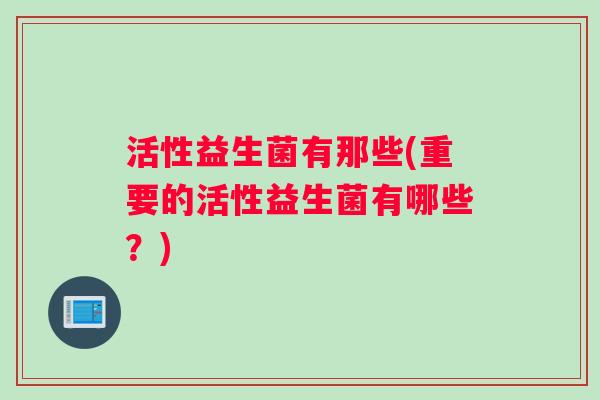 活性益生菌有那些(重要的活性益生菌有哪些？)