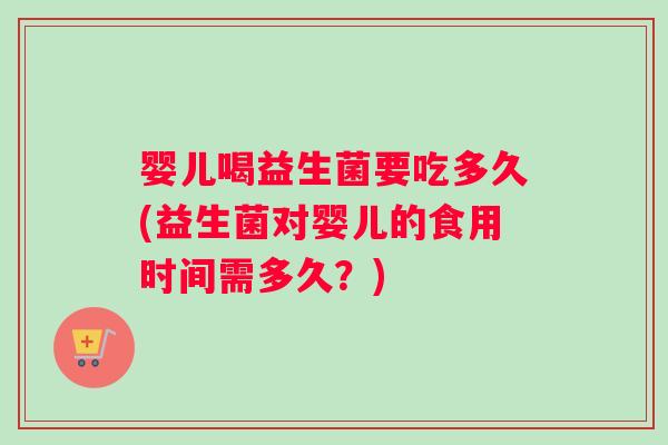 婴儿喝益生菌要吃多久(益生菌对婴儿的食用时间需多久？)