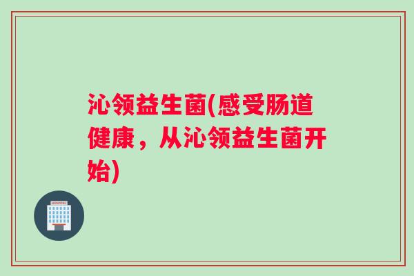 沁领益生菌(感受肠道健康，从沁领益生菌开始)