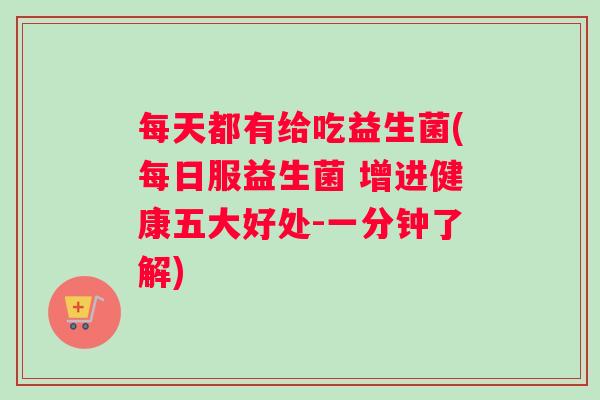 每天都有给吃益生菌(每日服益生菌 增进健康五大好处-一分钟了解)