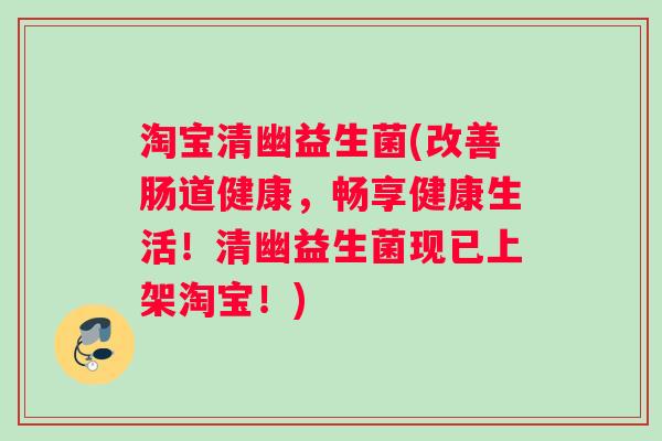 淘宝清幽益生菌(改善肠道健康，畅享健康生活！清幽益生菌现已上架淘宝！)