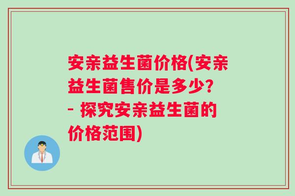 安亲益生菌价格(安亲益生菌售价是多少？ - 探究安亲益生菌的价格范围)
