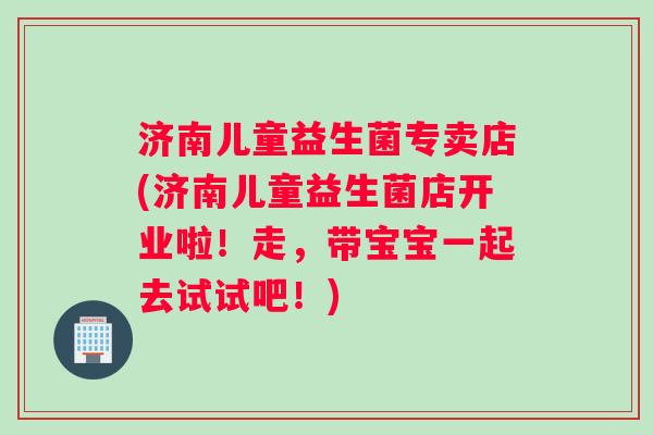 济南儿童益生菌专卖店(济南儿童益生菌店开业啦！走，带宝宝一起去试试吧！)