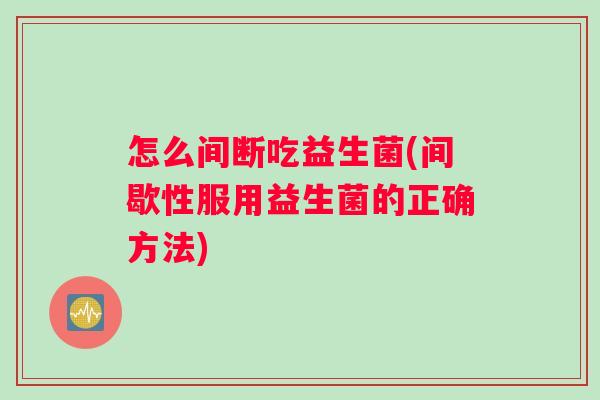 怎么间断吃益生菌(间歇性服用益生菌的正确方法)