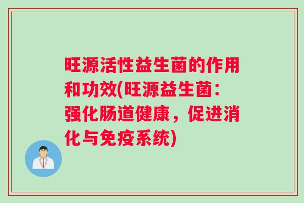 旺源活性益生菌的作用和功效(旺源益生菌:强化肠道健康,促进消化与系统) 旺源活性益生菌的作用和功效(旺源益生菌:强化肠道健康,促进消化与系统)