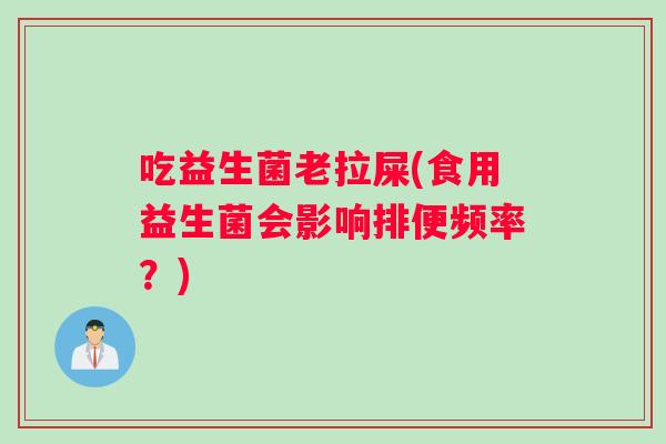 吃益生菌老拉屎(食用益生菌会影响排便频率？)