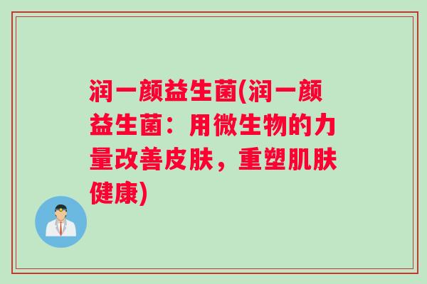 润一颜益生菌(润一颜益生菌:用微生物的力量改善,重塑健康) 润一颜益生菌(润一颜益生菌:用微生物的力量改善,重塑健康)