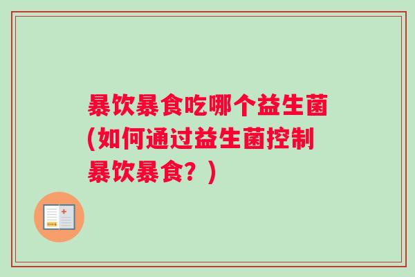暴饮暴食吃哪个益生菌(如何通过益生菌控制暴饮暴食？)