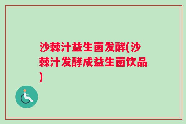 沙棘汁益生菌发酵(沙棘汁发酵成益生菌饮品) 沙棘汁益生菌发酵(沙棘汁发酵成益生菌饮品)