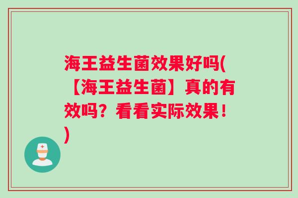 海王益生菌效果好吗(【海王益生菌】真的有效吗？看看实际效果！)
