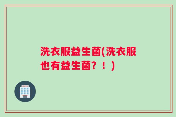 洗衣服益生菌(洗衣服也有益生菌？！)