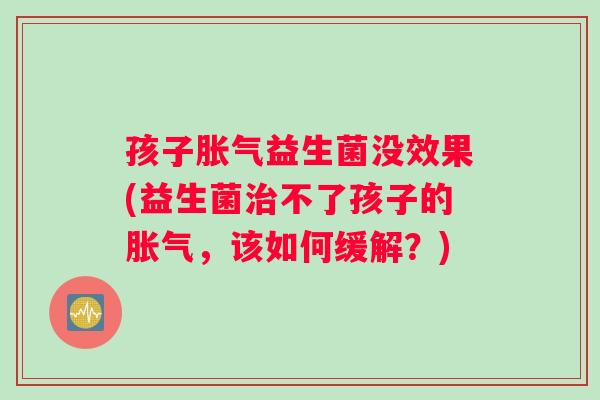 孩子益生菌没效果(益生菌不了孩子的，该如何缓解？)