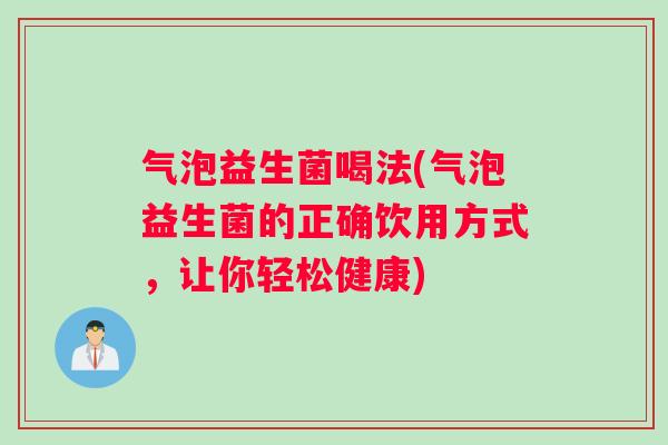 气泡益生菌喝法(气泡益生菌的正确饮用方式,让你轻松健康) 气泡益生菌喝法(气泡益生菌的正确饮用方式,让你轻松健康)