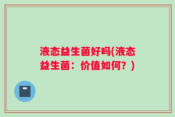 液态益生菌好吗(液态益生菌：价值如何？)
