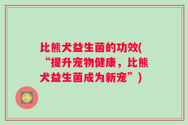 比熊犬益生菌的功效(“提升宠物健康，比熊犬益生菌成为新宠”)