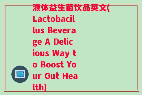 液体益生菌饮品英文(Lactobacillus Beverage A Delicious Way to Boost Your Gut Health)