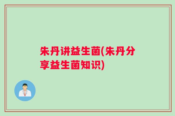 朱丹讲益生菌(朱丹分享益生菌知识)