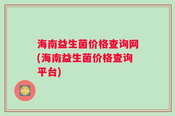 海南益生菌价格查询网(海南益生菌价格查询平台)