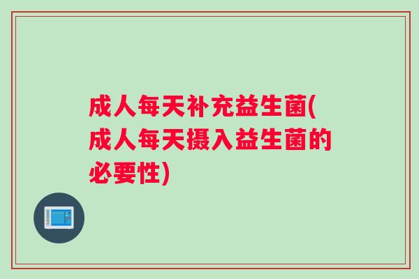 成人每天补充益生菌(成人每天摄入益生菌的必要性)