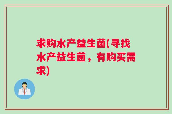 求购水产益生菌(寻找水产益生菌，有购买需求)