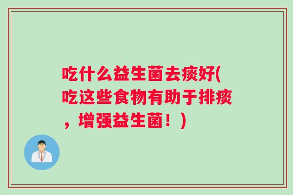吃什么益生菌去痰好(吃这些食物有助于排痰，增强益生菌！)
