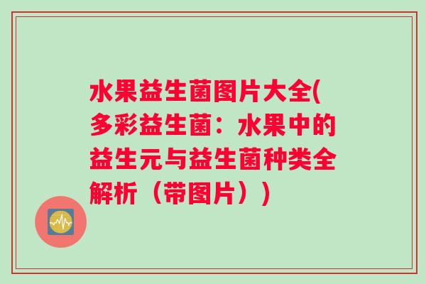 水果益生菌图片大全(多彩益生菌：水果中的益生元与益生菌种类全解析（带图片）)