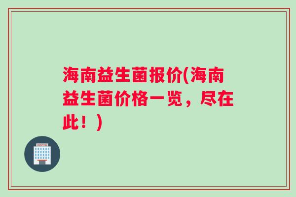海南益生菌报价(海南益生菌价格一览，尽在此！)