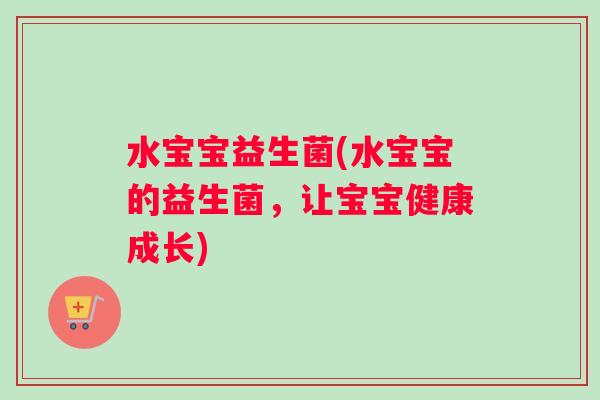 水宝宝益生菌(水宝宝的益生菌，让宝宝健康成长)
