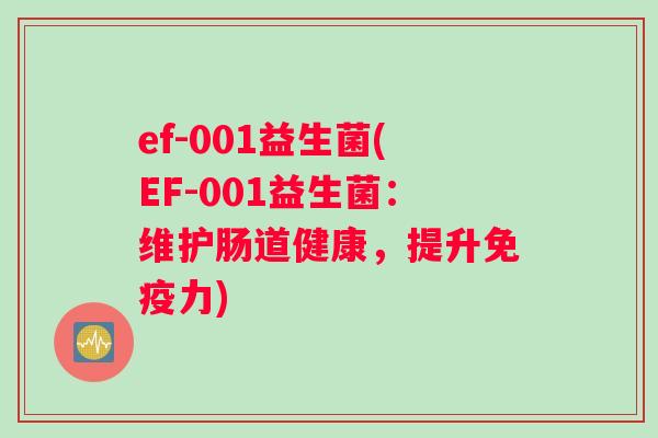 ef-001益生菌(EF-001益生菌:维护肠道健康,提升力) ef-001益生菌(EF-001益生菌:维护肠道健康,提升力)