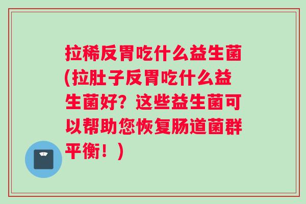 拉稀反胃吃什么益生菌(拉肚子反胃吃什么益生菌好？这些益生菌可以帮助您恢复肠道菌群平衡！)