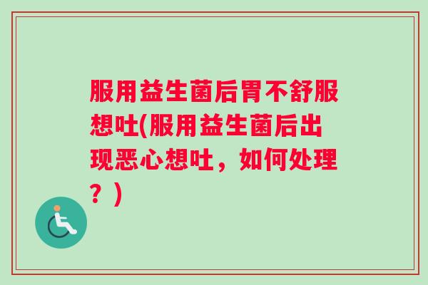 服用益生菌后胃不舒服想吐(服用益生菌后出现恶心想吐，如何处理？)