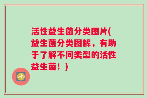 活性益生菌分类图片(益生菌分类图解，有助于了解不同类型的活性益生菌！)