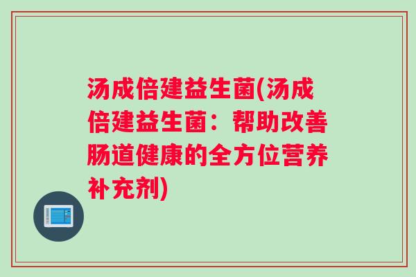 汤成倍建益生菌(汤成倍建益生菌:帮助改善肠道健康的全方位营养补充剂) 汤成倍建益生菌(汤成倍建益生菌:帮助改善肠道健康的全方位营养补充剂)